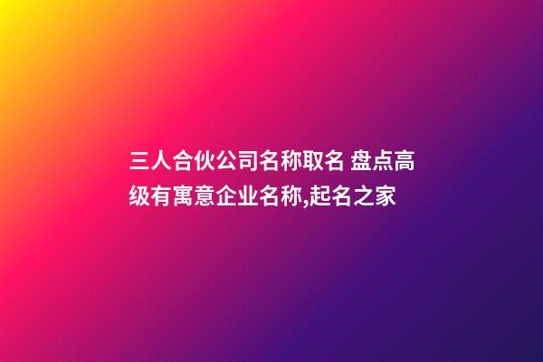 三人合伙公司名称取名 盘点高级有寓意企业名称,起名之家-第1张-公司起名-玄机派